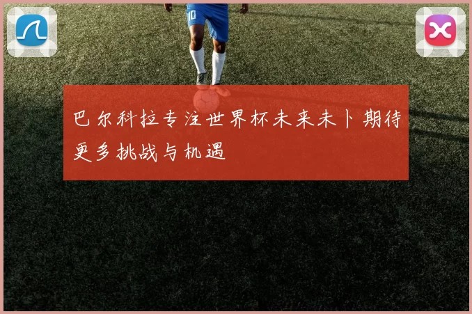 巴尔科拉专注世界杯未来未卜期待更多挑战与机遇