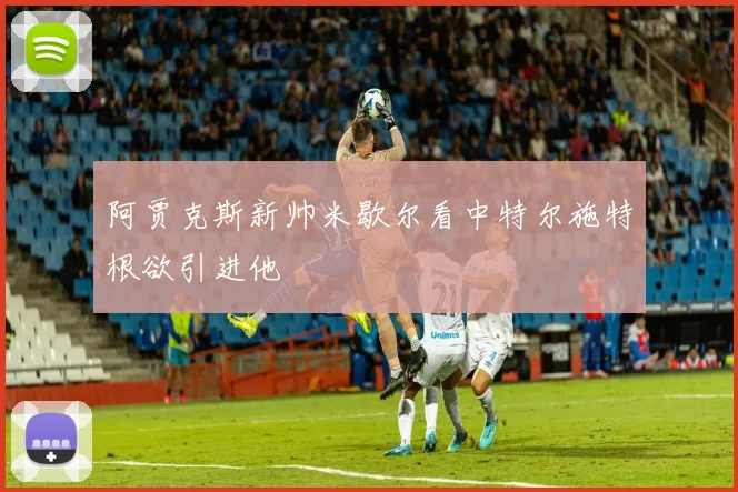 阿贾克斯新帅米歇尔看中特尔施特根欲引进他